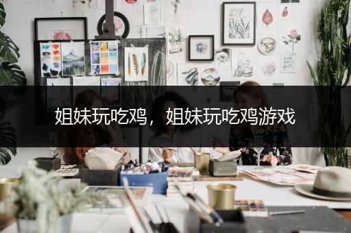 姐妹玩吃鸡，姐妹玩吃鸡游戏