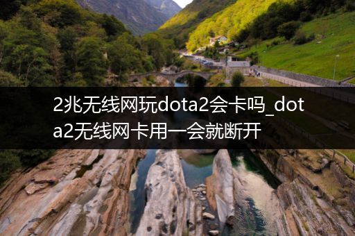 2兆无线网玩dota2会卡吗_dota2无线网卡用一会就断开