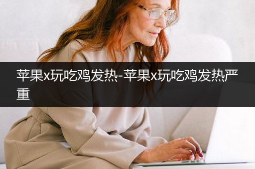 苹果x玩吃鸡发热-苹果x玩吃鸡发热严重