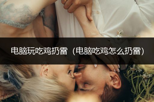 电脑玩吃鸡扔雷（电脑吃鸡怎么扔雷）