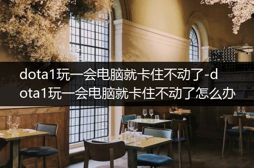 dota1玩一会电脑就卡住不动了-dota1玩一会电脑就卡住不动了怎么办