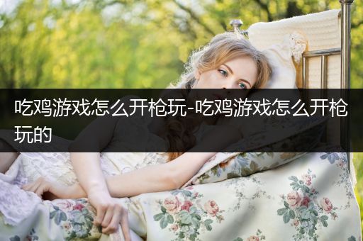 吃鸡游戏怎么开枪玩-吃鸡游戏怎么开枪玩的