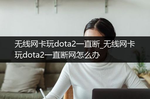 无线网卡玩dota2一直断_无线网卡玩dota2一直断网怎么办