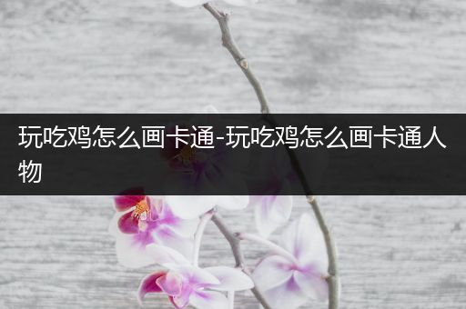 玩吃鸡怎么画卡通-玩吃鸡怎么画卡通人物