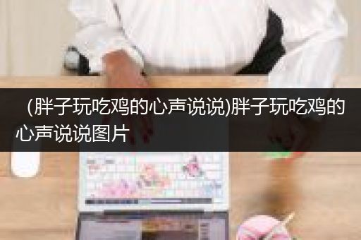 （胖子玩吃鸡的心声说说)胖子玩吃鸡的心声说说图片