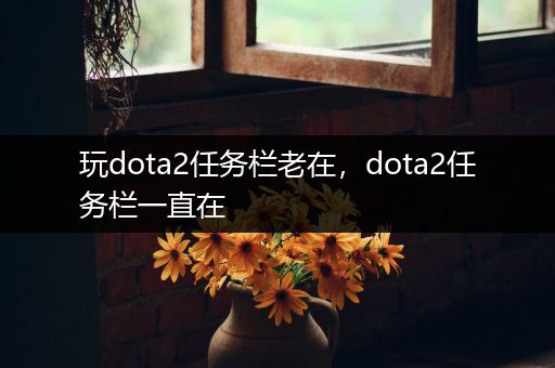 玩dota2任务栏老在，dota2任务栏一直在