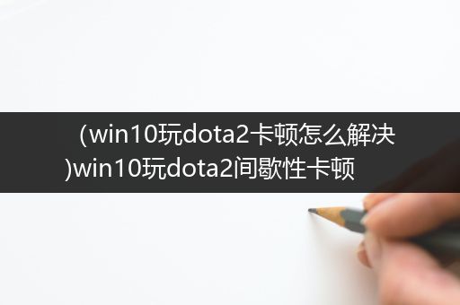 （win10玩dota2卡顿怎么解决)win10玩dota2间歇性卡顿