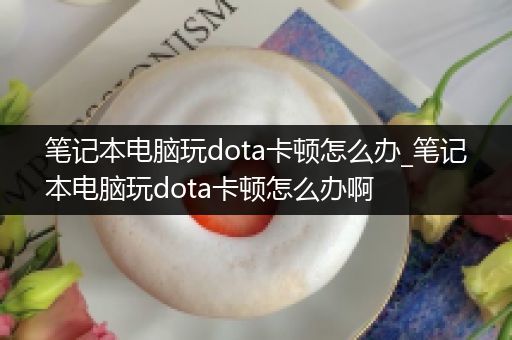 笔记本电脑玩dota卡顿怎么办_笔记本电脑玩dota卡顿怎么办啊