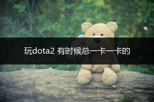 玩dota2 有时候总一卡一卡的