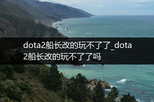 dota2船长改的玩不了了_dota2船长改的玩不了了吗