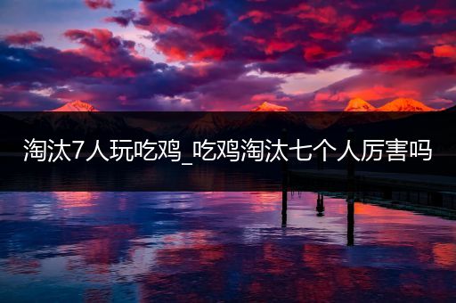 淘汰7人玩吃鸡_吃鸡淘汰七个人厉害吗