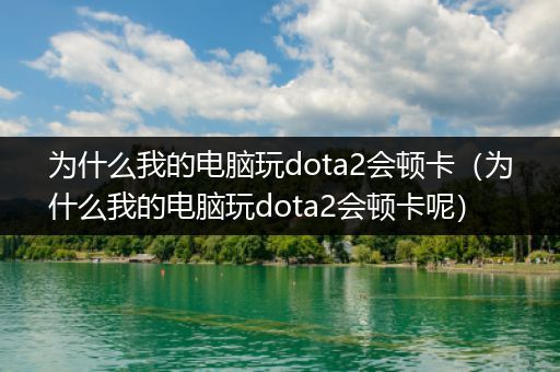 为什么我的电脑玩dota2会顿卡（为什么我的电脑玩dota2会顿卡呢）