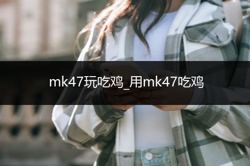 mk47玩吃鸡_用mk47吃鸡