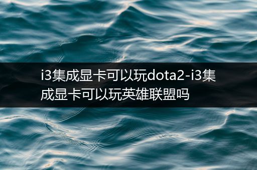 i3集成显卡可以玩dota2-i3集成显卡可以玩英雄联盟吗