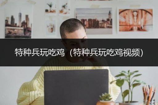 特种兵玩吃鸡（特种兵玩吃鸡视频）