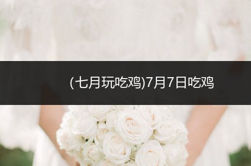 （七月玩吃鸡)7月7日吃鸡