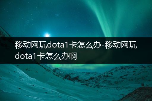 移动网玩dota1卡怎么办-移动网玩dota1卡怎么办啊