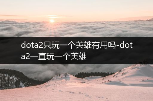 dota2只玩一个英雄有用吗-dota2一直玩一个英雄