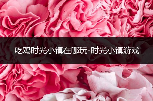 吃鸡时光小镇在哪玩-时光小镇游戏