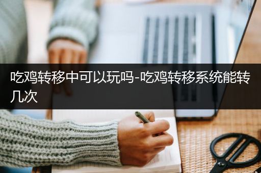 吃鸡转移中可以玩吗-吃鸡转移系统能转几次
