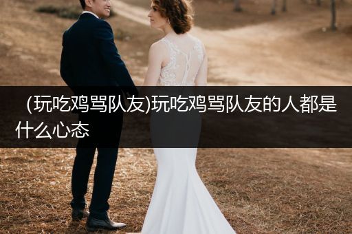 （玩吃鸡骂队友)玩吃鸡骂队友的人都是什么心态