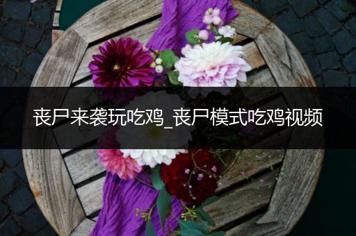 丧尸来袭玩吃鸡_丧尸模式吃鸡视频