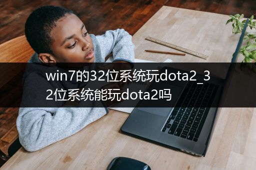 win7的32位系统玩dota2_32位系统能玩dota2吗