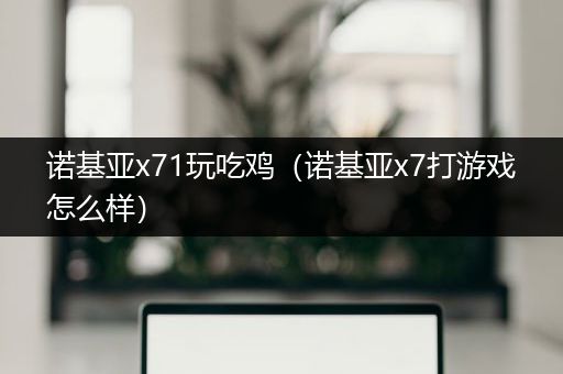 诺基亚x71玩吃鸡（诺基亚x7打游戏怎么样）