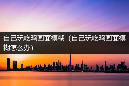自己玩吃鸡画面模糊（自己玩吃鸡画面模糊怎么办）