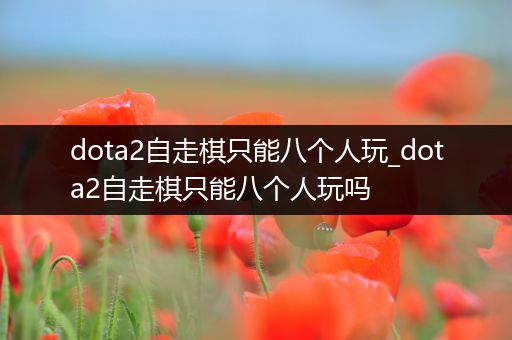dota2自走棋只能八个人玩_dota2自走棋只能八个人玩吗