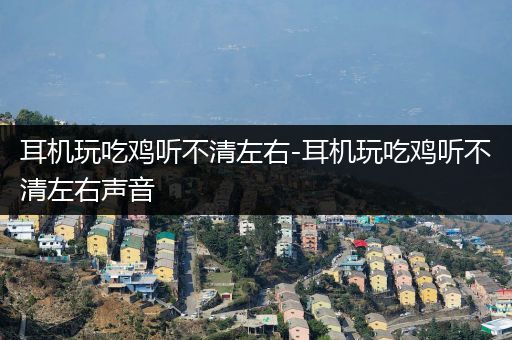 耳机玩吃鸡听不清左右-耳机玩吃鸡听不清左右声音