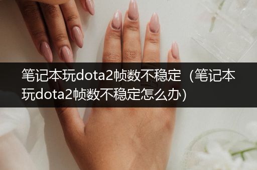 笔记本玩dota2帧数不稳定（笔记本玩dota2帧数不稳定怎么办）