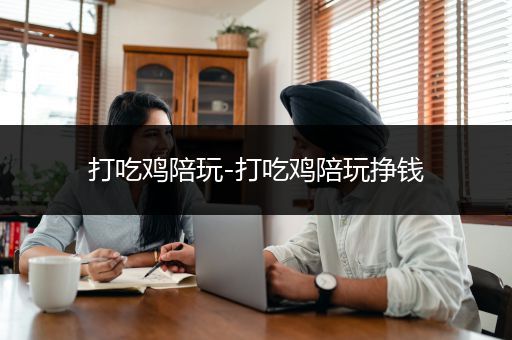 打吃鸡陪玩-打吃鸡陪玩挣钱