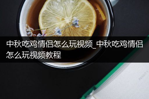 中秋吃鸡情侣怎么玩视频_中秋吃鸡情侣怎么玩视频教程