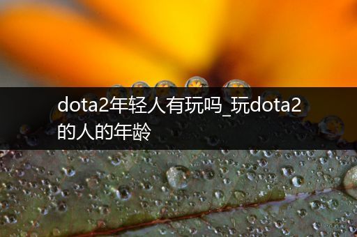 dota2年轻人有玩吗_玩dota2的人的年龄