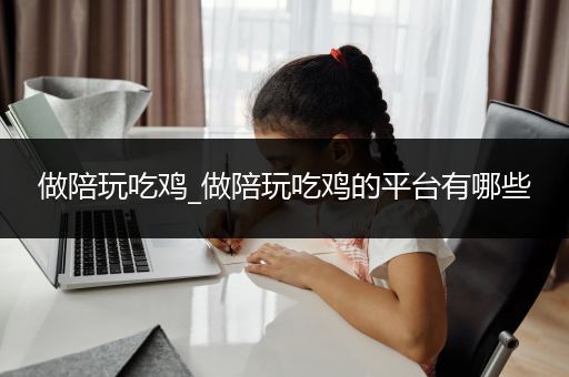 做陪玩吃鸡_做陪玩吃鸡的平台有哪些