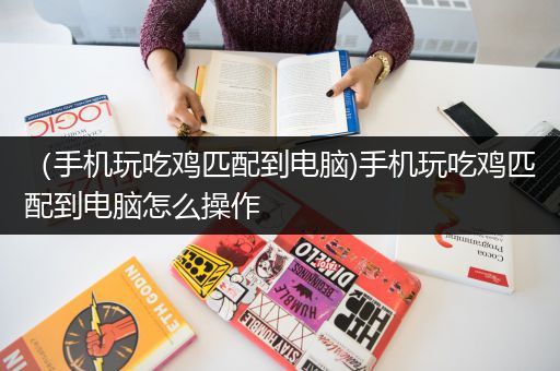 （手机玩吃鸡匹配到电脑)手机玩吃鸡匹配到电脑怎么操作