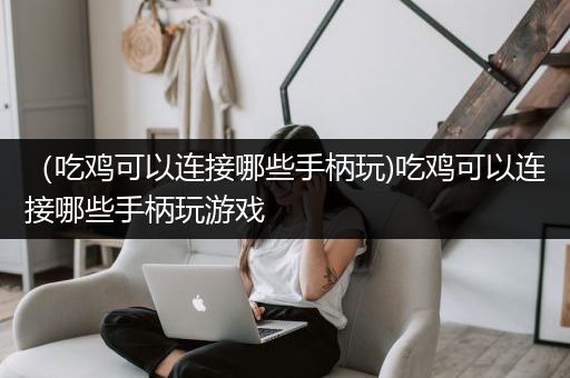 （吃鸡可以连接哪些手柄玩)吃鸡可以连接哪些手柄玩游戏
