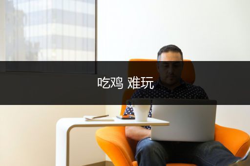 吃鸡 难玩