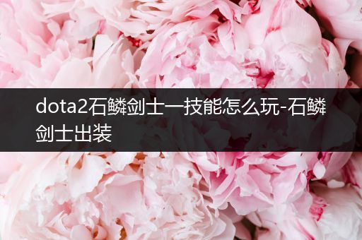 dota2石鳞剑士一技能怎么玩-石鳞剑士出装