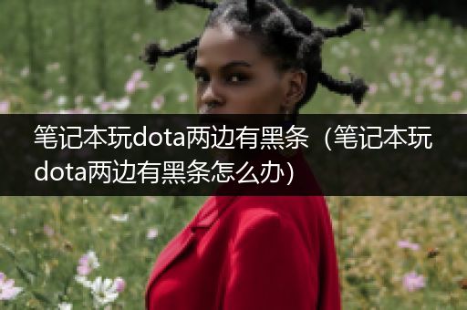 笔记本玩dota两边有黑条（笔记本玩dota两边有黑条怎么办）