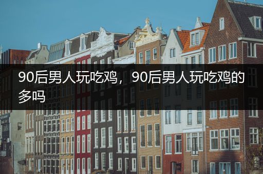 90后男人玩吃鸡，90后男人玩吃鸡的多吗