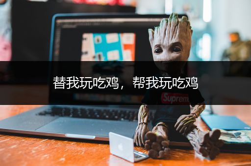 替我玩吃鸡，帮我玩吃鸡