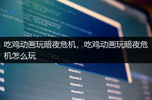 吃鸡动画玩暗夜危机，吃鸡动画玩暗夜危机怎么玩