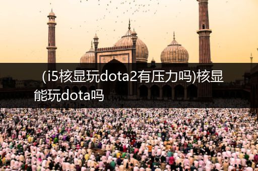 （i5核显玩dota2有压力吗)核显能玩dota吗