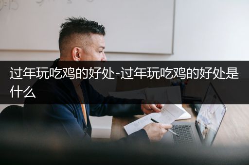过年玩吃鸡的好处-过年玩吃鸡的好处是什么