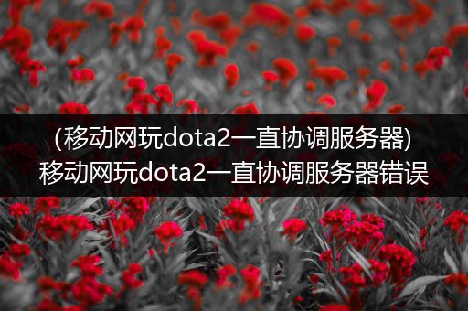 （移动网玩dota2一直协调服务器)移动网玩dota2一直协调服务器错误