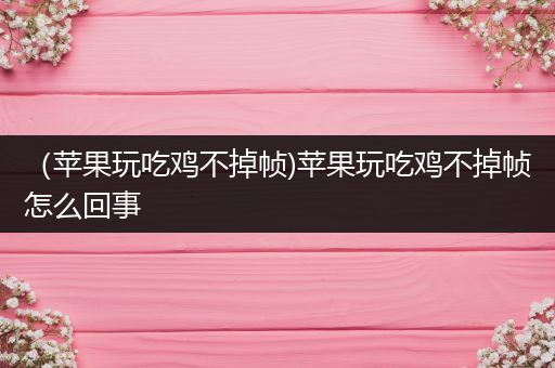 （苹果玩吃鸡不掉帧)苹果玩吃鸡不掉帧怎么回事