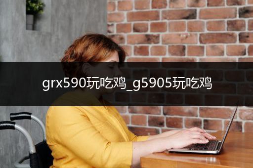 grx590玩吃鸡_g5905玩吃鸡