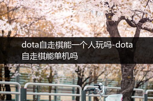 dota自走棋能一个人玩吗-dota自走棋能单机吗